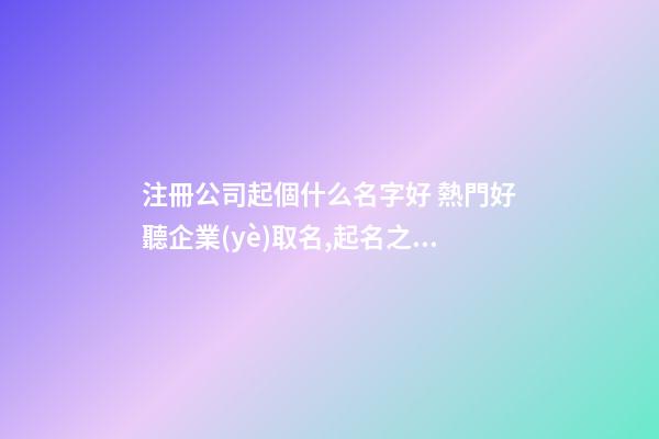 注冊公司起個什么名字好 熱門好聽企業(yè)取名,起名之家
